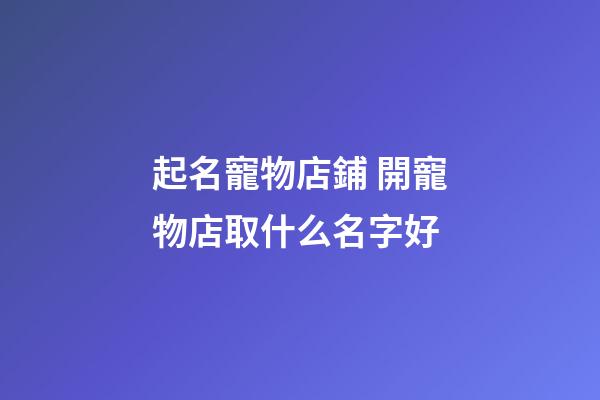 起名寵物店鋪 開寵物店取什么名字好-第1張-店鋪起名-玄機派
